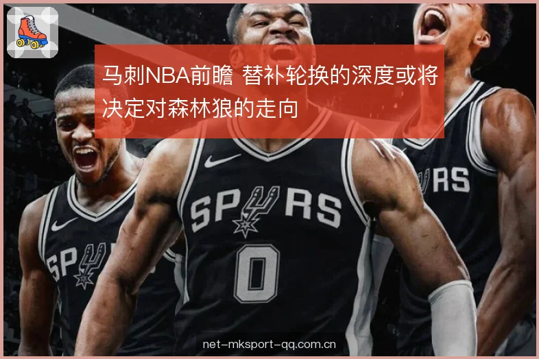 马刺NBA前瞻 替补轮换的深度或将决定对森林狼的走向