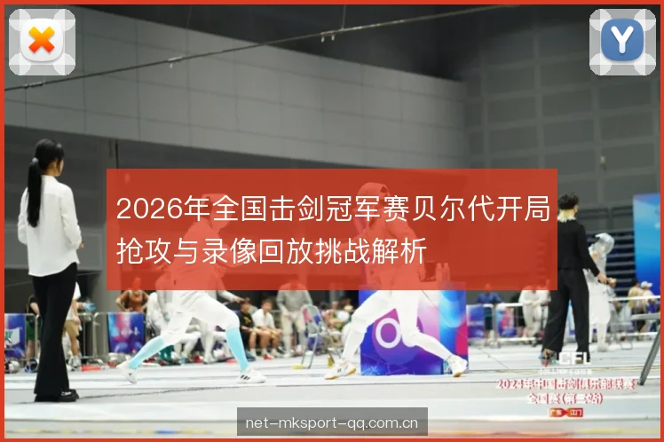 2026年全国击剑冠军赛贝尔代开局抢攻与录像回放挑战解析