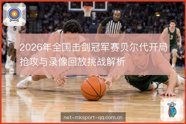 2026年全国击剑冠军赛贝尔代开局抢攻与录像回放挑战解析