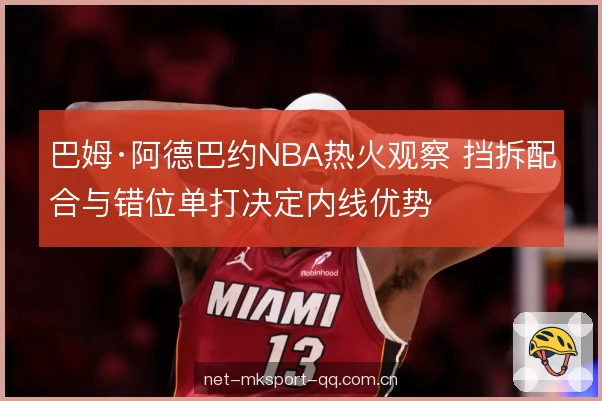 巴姆·阿德巴约NBA热火观察 挡拆配合与错位单打决定内线优势
