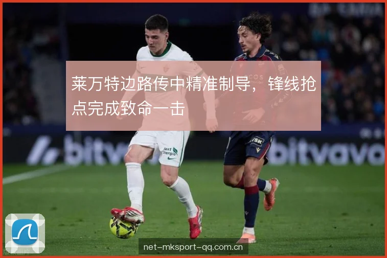 莱万特边路传中精准制导，锋线抢点完成致命一击