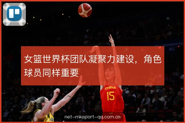 女篮世界杯团队凝聚力建设,角色球员同样重要 女篮世界杯团队凝聚力建设,角色球员同样重要
